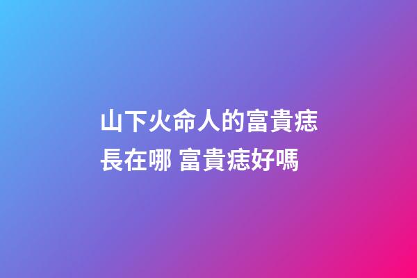 山下火命人的富貴痣長在哪 富貴痣好嗎
